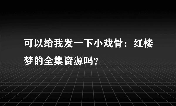 可以给我发一下小戏骨：红楼梦的全集资源吗？