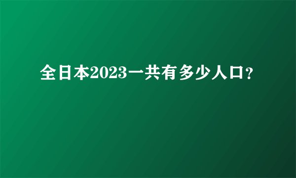 全日本2023一共有多少人口？