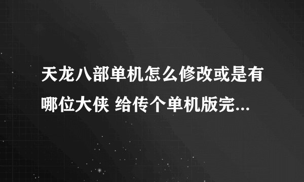 天龙八部单机怎么修改或是有哪位大侠 给传个单机版完美初级存档啊？？跪求万分感谢！！