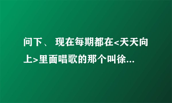 问下、 现在每期都在<天天向上>里面唱歌的那个叫徐杰小男孩的来头.