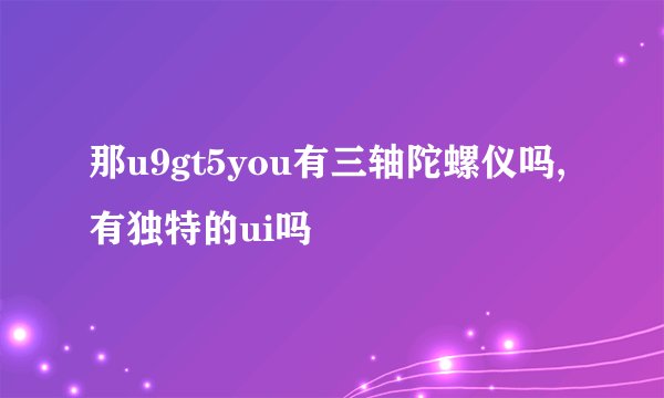 那u9gt5you有三轴陀螺仪吗,有独特的ui吗
