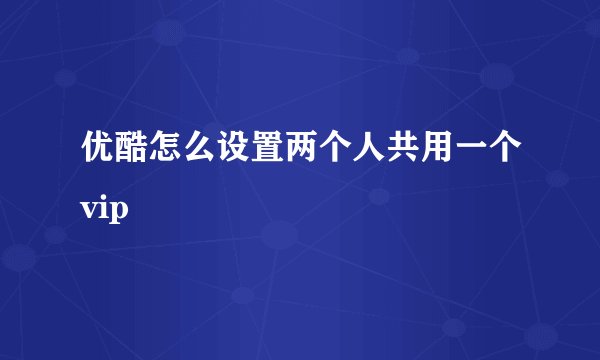 优酷怎么设置两个人共用一个vip