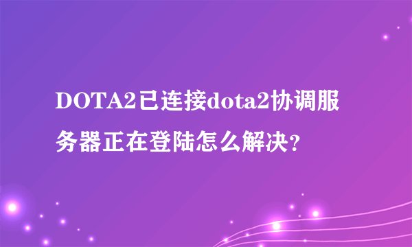 DOTA2已连接dota2协调服务器正在登陆怎么解决？