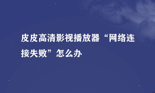 皮皮高清影视播放器“网络连接失败”怎么办