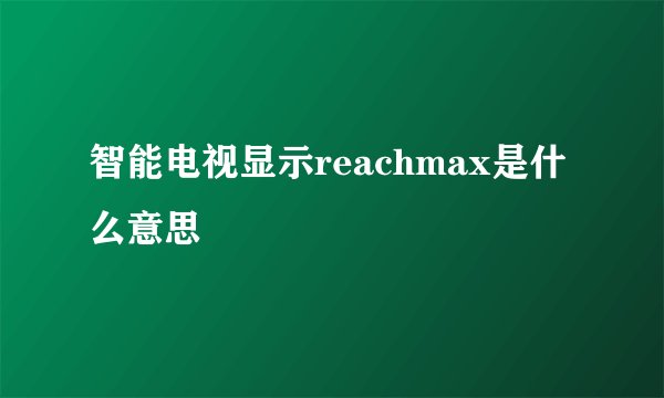 智能电视显示reachmax是什么意思