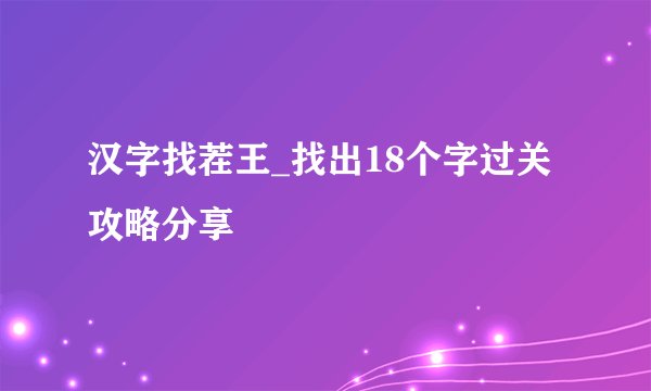 汉字找茬王_找出18个字过关攻略分享