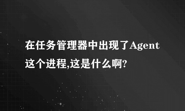 在任务管理器中出现了Agent这个进程,这是什么啊?