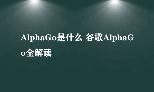 AlphaGo是什么 谷歌AlphaGo全解读