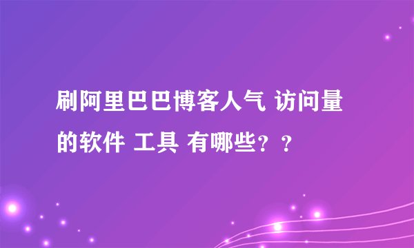 刷阿里巴巴博客人气 访问量的软件 工具 有哪些？？