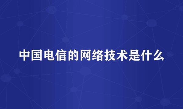 中国电信的网络技术是什么