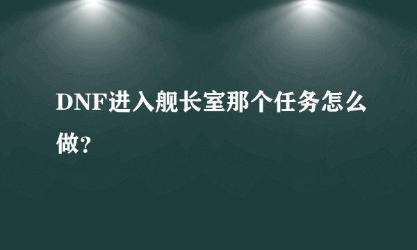 DNF进入舰长室那个任务怎么做？