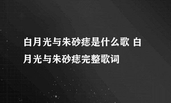 白月光与朱砂痣是什么歌 白月光与朱砂痣完整歌词