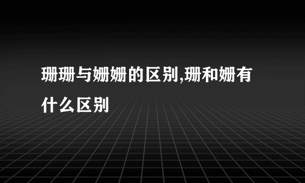 珊珊与姗姗的区别,珊和姗有什么区别