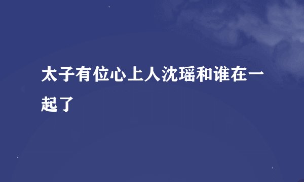 太子有位心上人沈瑶和谁在一起了