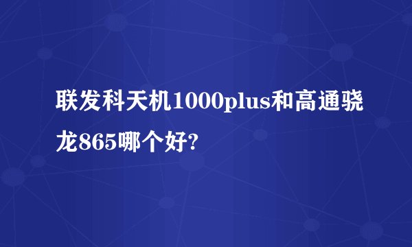 联发科天机1000plus和高通骁龙865哪个好?