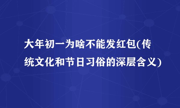 大年初一为啥不能发红包(传统文化和节日习俗的深层含义)