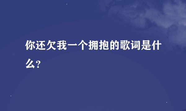 你还欠我一个拥抱的歌词是什么？