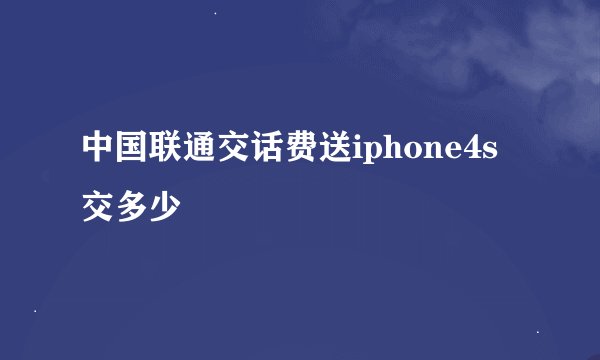中国联通交话费送iphone4s交多少