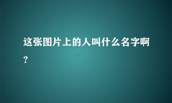 这张图片上的人叫什么名字啊？