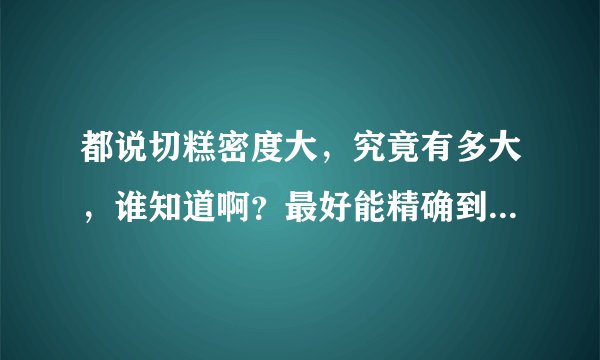 都说切糕密度大，究竟有多大，谁知道啊？最好能精确到 克/立方厘米