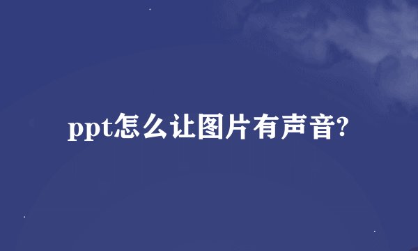 ppt怎么让图片有声音?