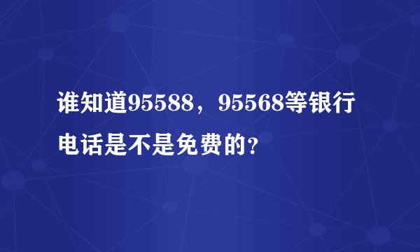 谁知道95588，95568等银行电话是不是免费的？