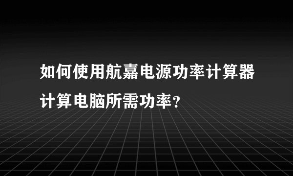 如何使用航嘉电源功率计算器计算电脑所需功率？