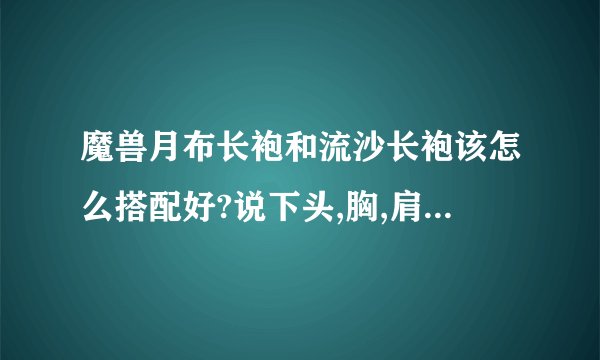 魔兽月布长袍和流沙长袍该怎么搭配好?说下头,胸,肩,脚,手,背,等地的...
