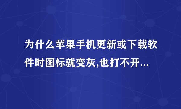 为什么苹果手机更新或下载软件时图标就变灰,也打不开,删不掉