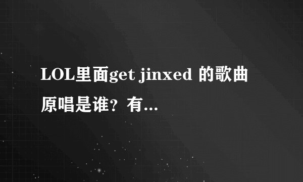 LOL里面get jinxed 的歌曲原唱是谁？有其它音乐下载么