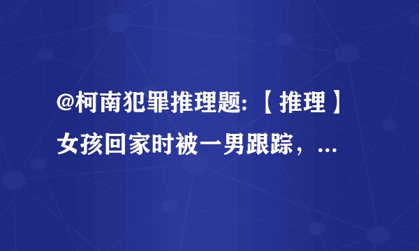 @柯南犯罪推理题: 【推理】女孩回家时被一男跟踪，当她走进电梯时男人跟进来。她让男人先选楼层，当男