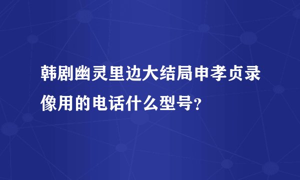 韩剧幽灵里边大结局申孝贞录像用的电话什么型号？