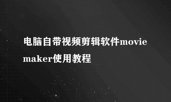 电脑自带视频剪辑软件movie maker使用教程