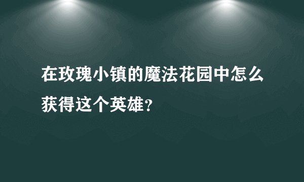 在玫瑰小镇的魔法花园中怎么获得这个英雄？