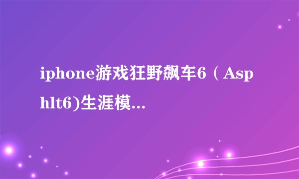 iphone游戏狂野飙车6（Asphlt6)生涯模式玩到百分之89时就玩不下去了