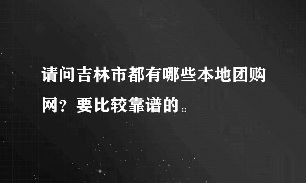 请问吉林市都有哪些本地团购网？要比较靠谱的。