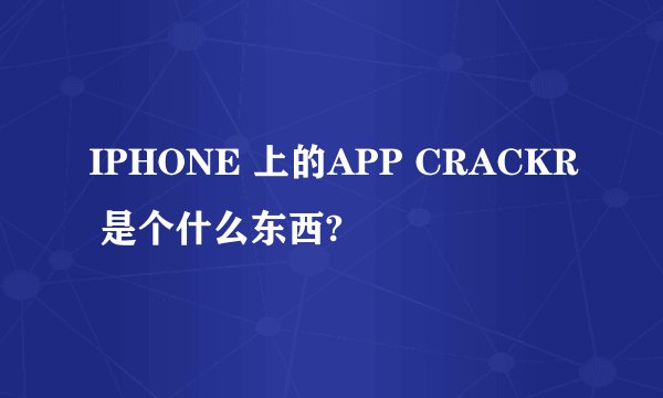IPHONE 上的APP CRACKR 是个什么东西?