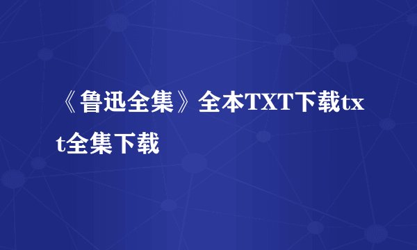 《鲁迅全集》全本TXT下载txt全集下载