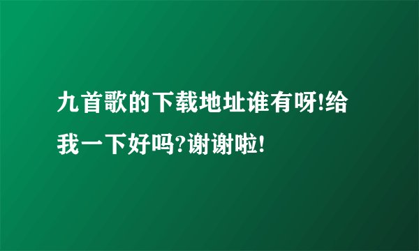 九首歌的下载地址谁有呀!给我一下好吗?谢谢啦!