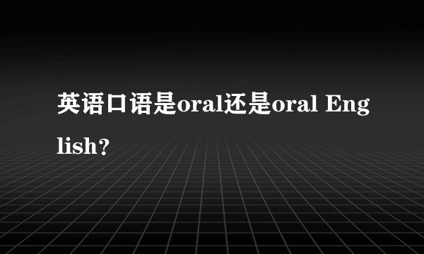 英语口语是oral还是oral English？