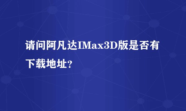 请问阿凡达IMax3D版是否有下载地址？