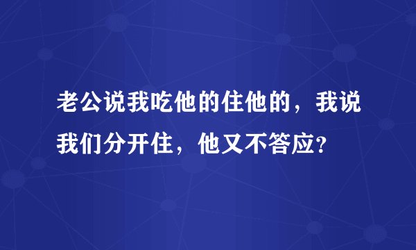 老公说我吃他的住他的，我说我们分开住，他又不答应？