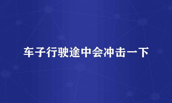 车子行驶途中会冲击一下