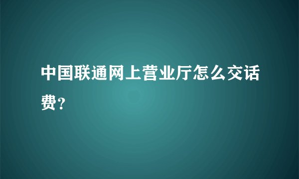 中国联通网上营业厅怎么交话费？