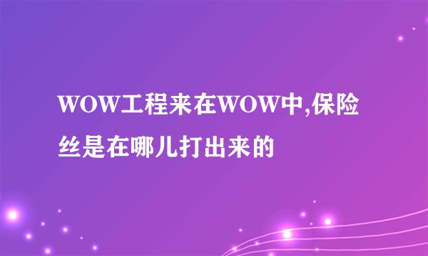 WOW工程来在WOW中,保险丝是在哪儿打出来的