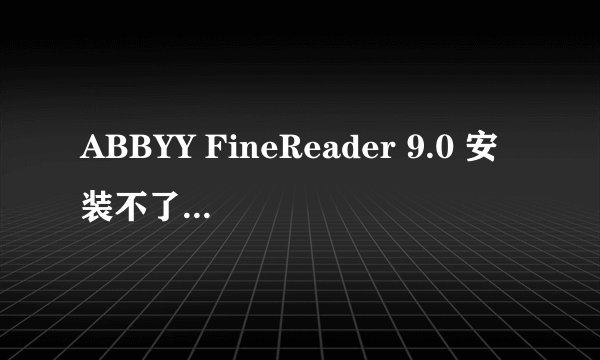ABBYY FineReader 9.0 安装不了 请懂电脑朋友帮帮忙