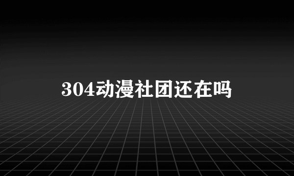 304动漫社团还在吗