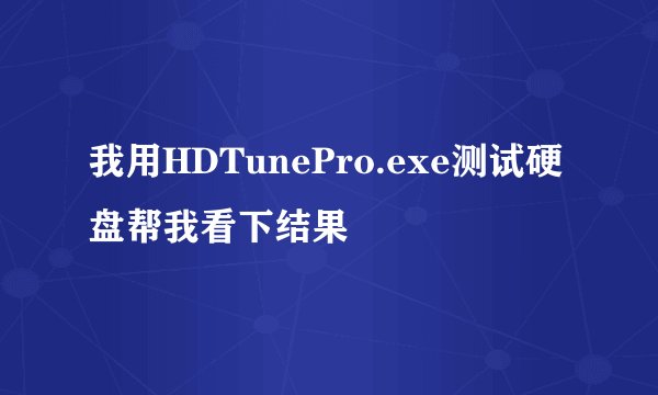 我用HDTunePro.exe测试硬盘帮我看下结果