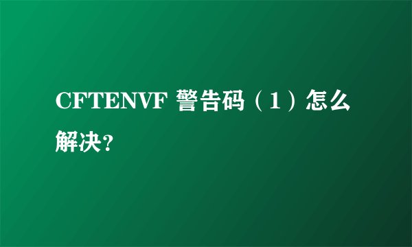 CFTENVF 警告码（1）怎么解决？