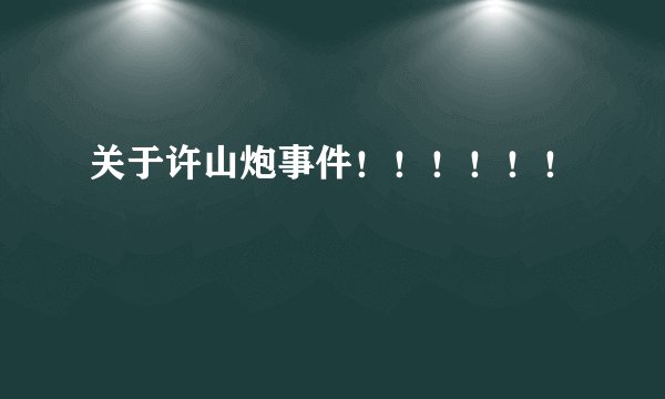 关于许山炮事件！！！！！！